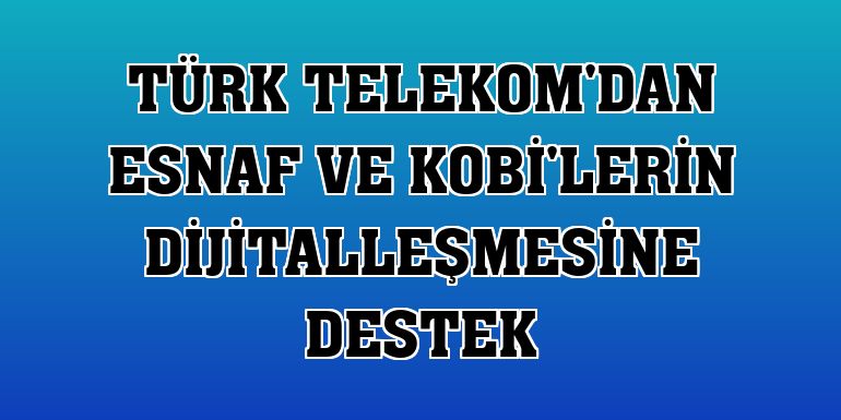 Türk Telekom'dan esnaf ve KOBİ'lerin dijitalleşmesine destek