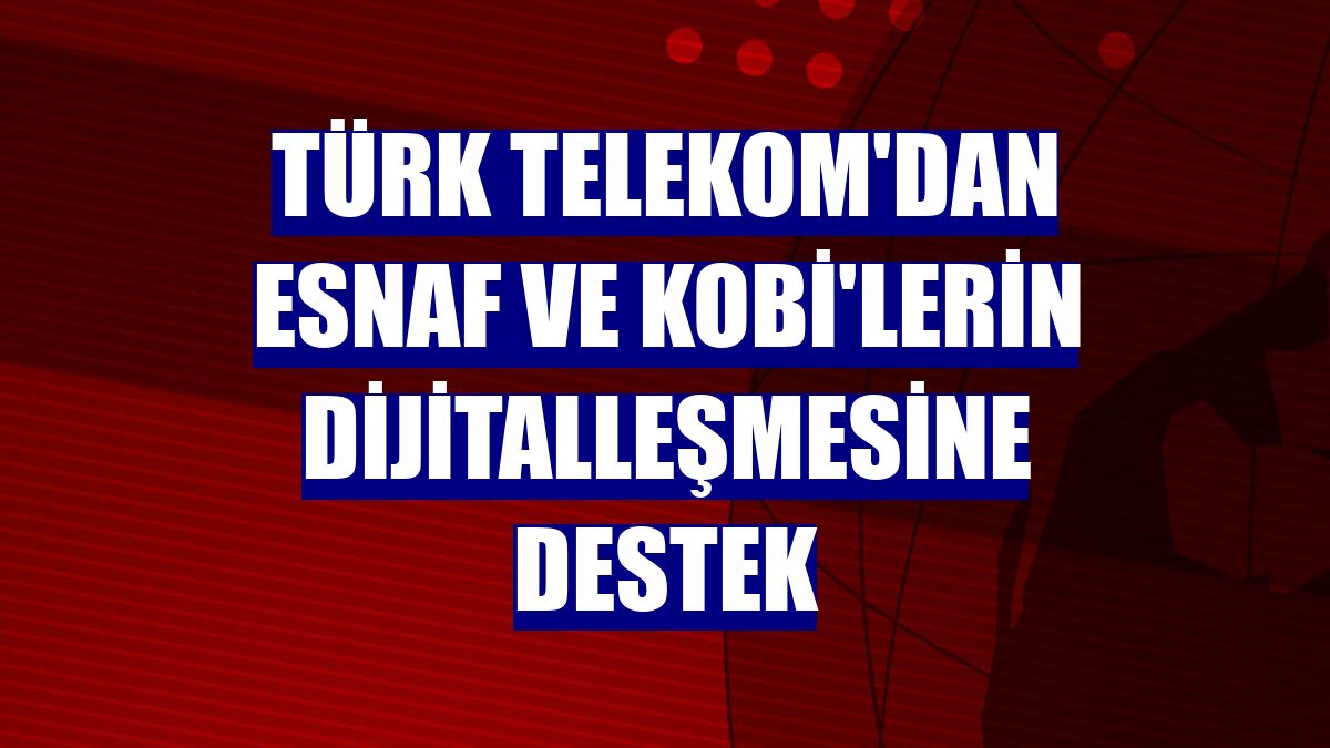 Türk Telekom'dan esnaf ve KOBİ'lerin dijitalleşmesine destek