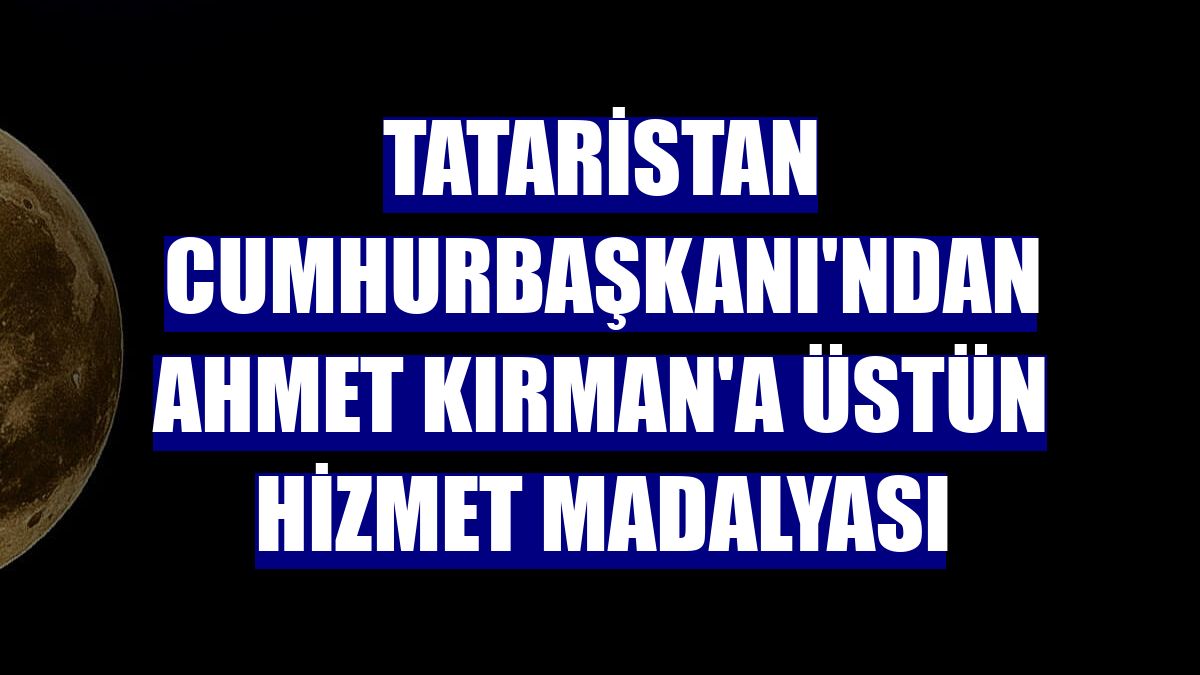 Tataristan Cumhurbaşkanı'ndan Ahmet Kırman'a üstün hizmet madalyası