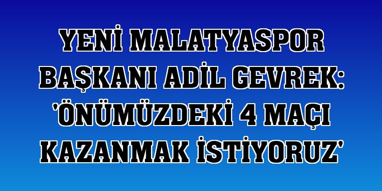 Yeni Malatyaspor Başkanı Adil Gevrek: 'Önümüzdeki 4 maçı kazanmak istiyoruz'