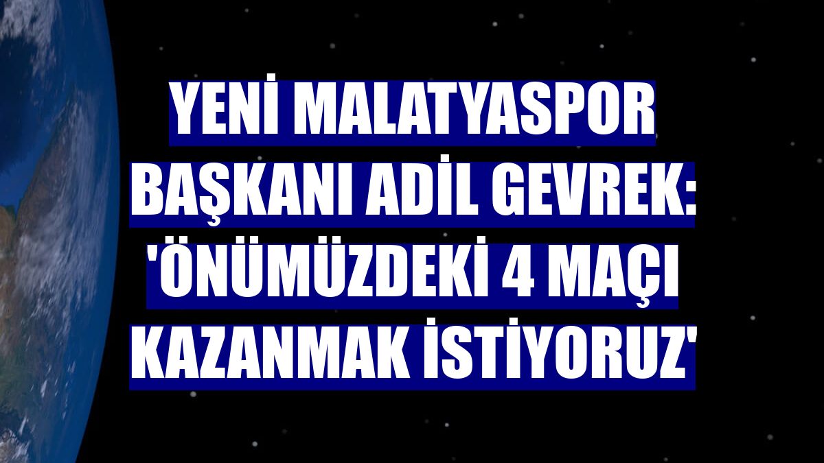 Yeni Malatyaspor Başkanı Adil Gevrek: 'Önümüzdeki 4 maçı kazanmak istiyoruz'