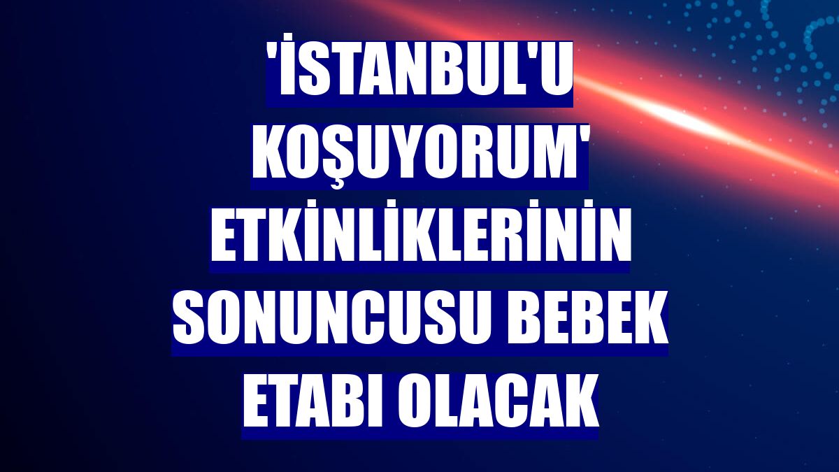 'İstanbul'u Koşuyorum' etkinliklerinin sonuncusu Bebek etabı olacak