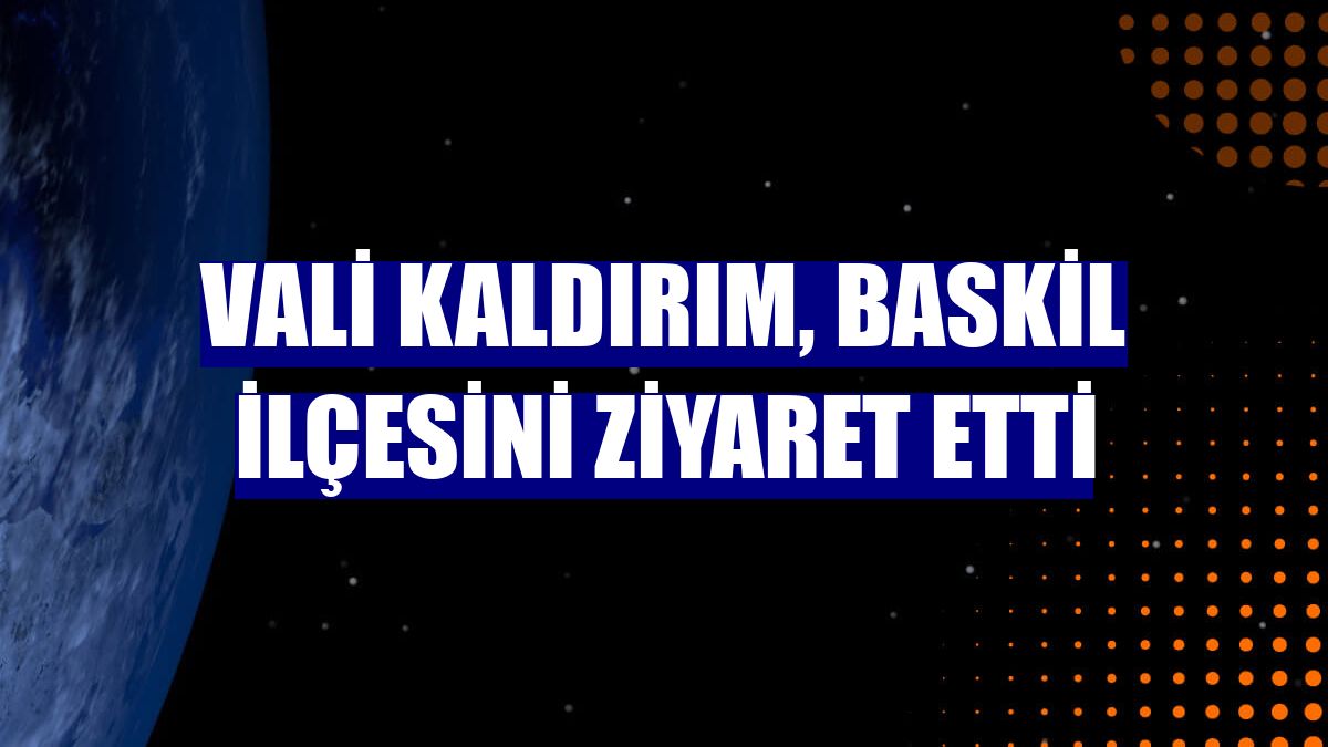 Vali Kaldırım, Baskil ilçesini ziyaret etti