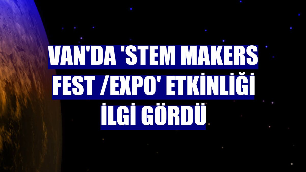 Van'da 'STEM Makers Fest /Expo' etkinliği ilgi gördü