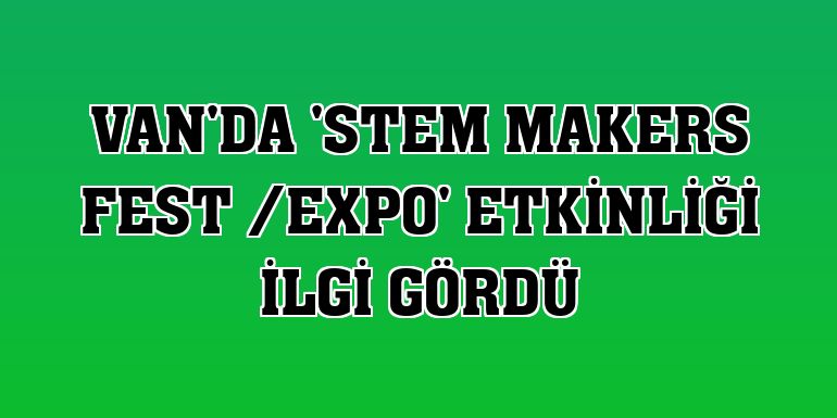 Van'da 'STEM Makers Fest /Expo' etkinliği ilgi gördü
