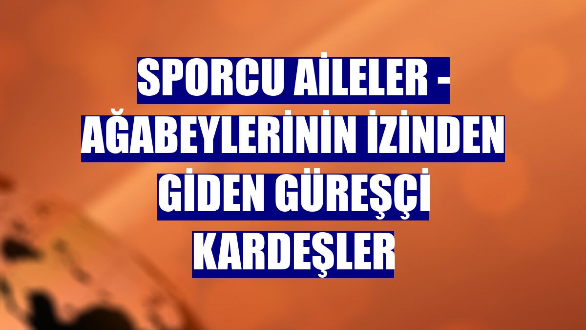 SPORCU AİLELER - Ağabeylerinin izinden giden güreşçi kardeşler