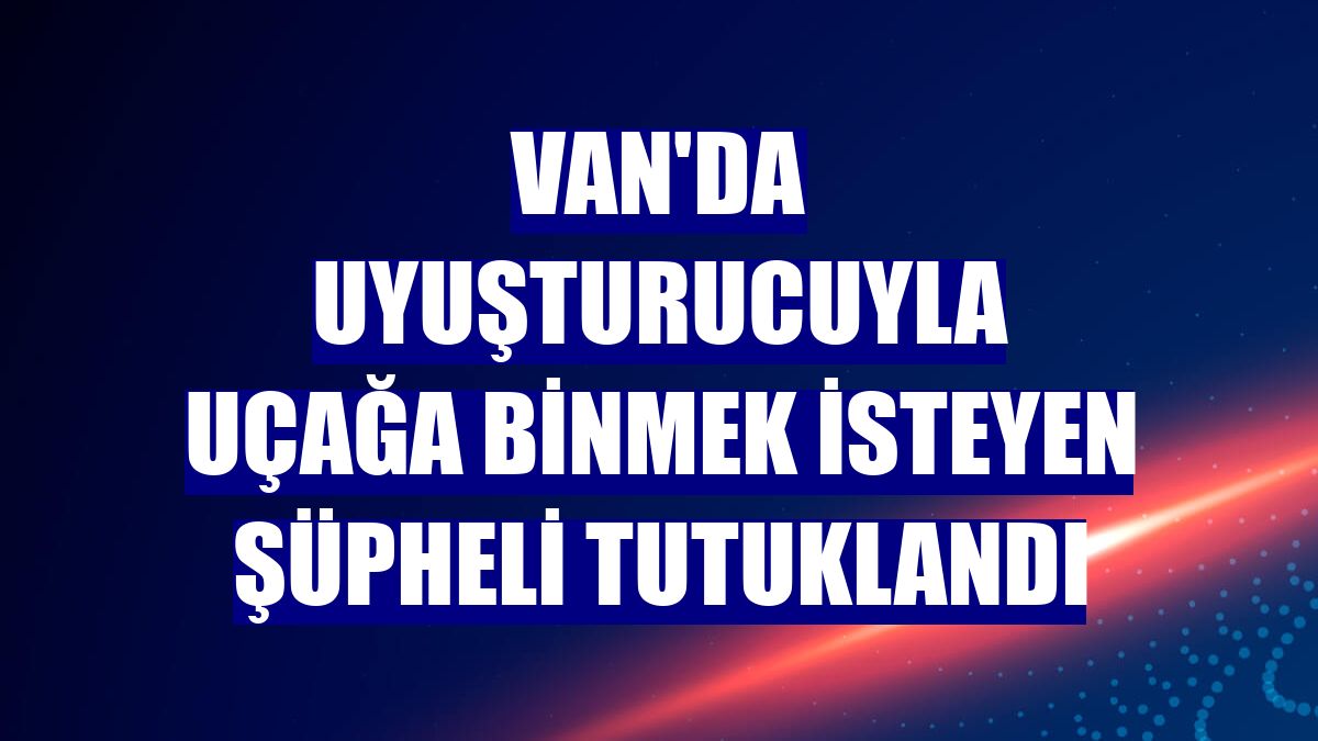 Van'da uyuşturucuyla uçağa binmek isteyen şüpheli tutuklandı