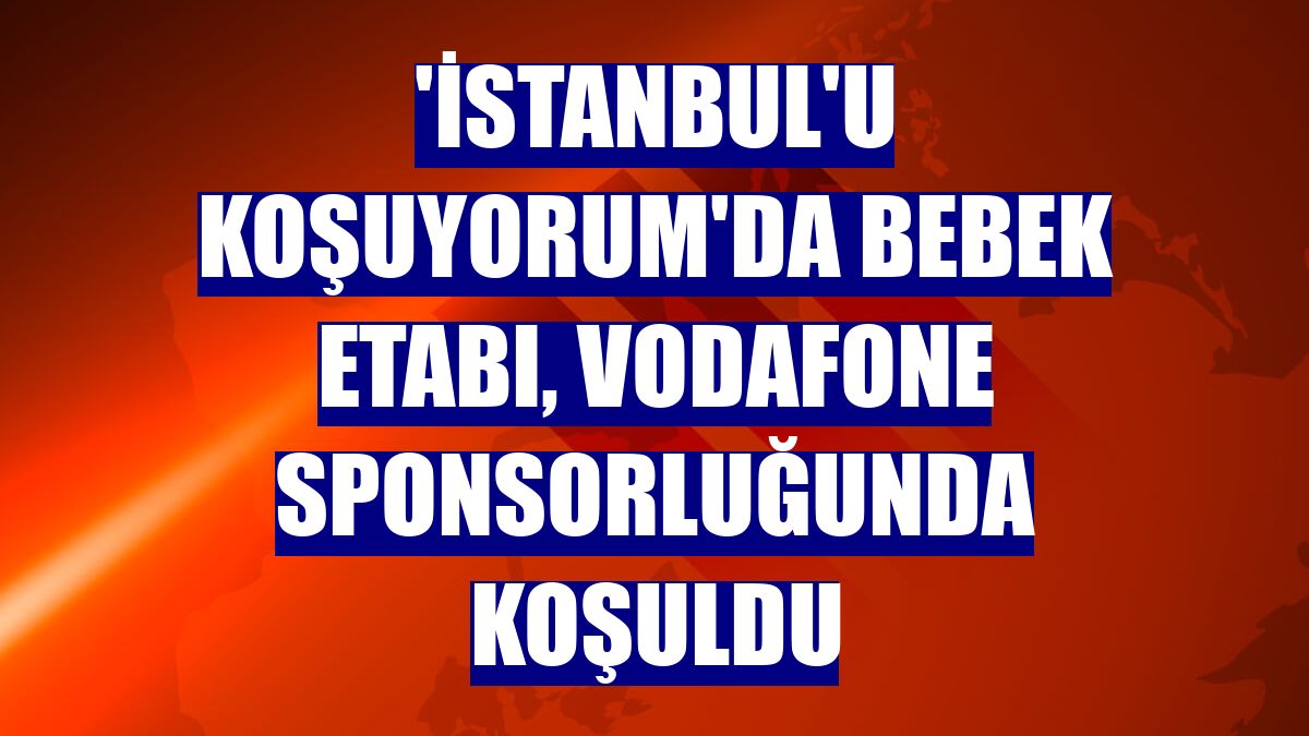 'İstanbul'u Koşuyorum'da Bebek Etabı, Vodafone sponsorluğunda koşuldu