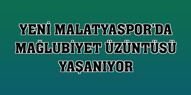 Yeni Malatyaspor'da mağlubiyet üzüntüsü yaşanıyor