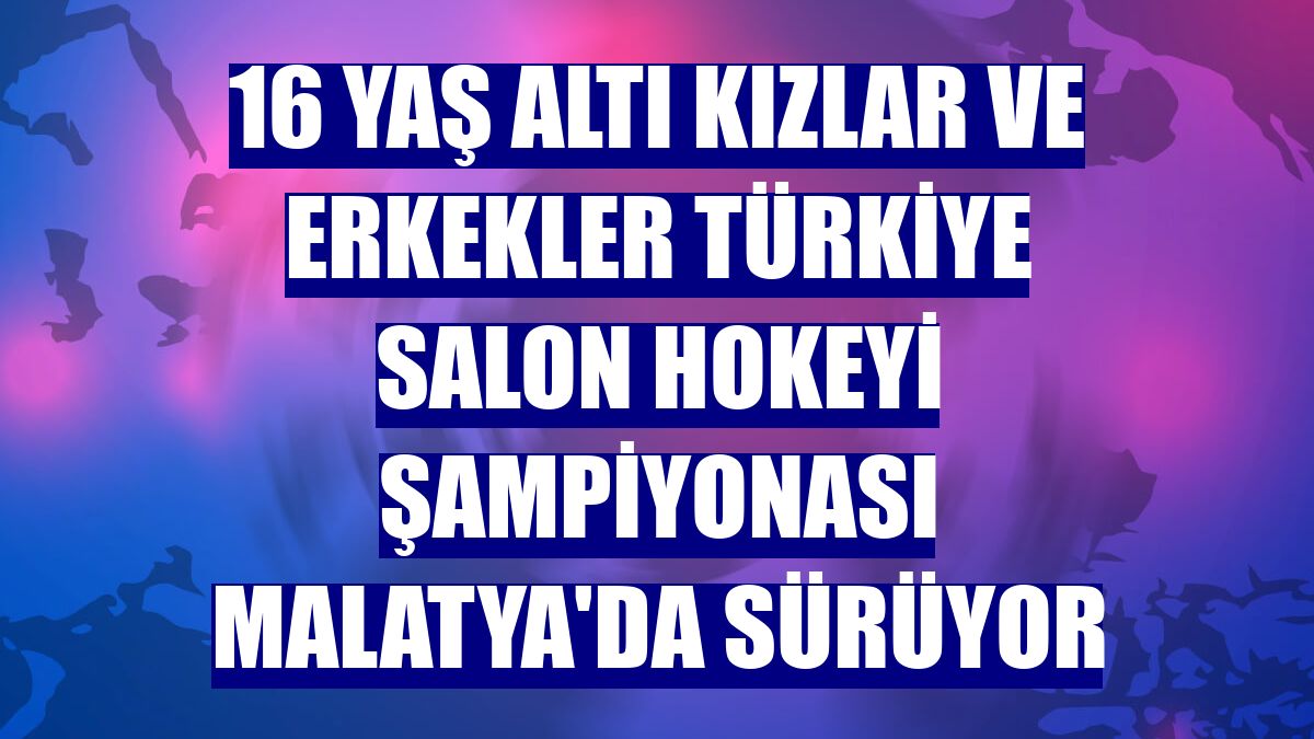 16 Yaş Altı Kızlar ve Erkekler Türkiye Salon Hokeyi Şampiyonası Malatya'da sürüyor