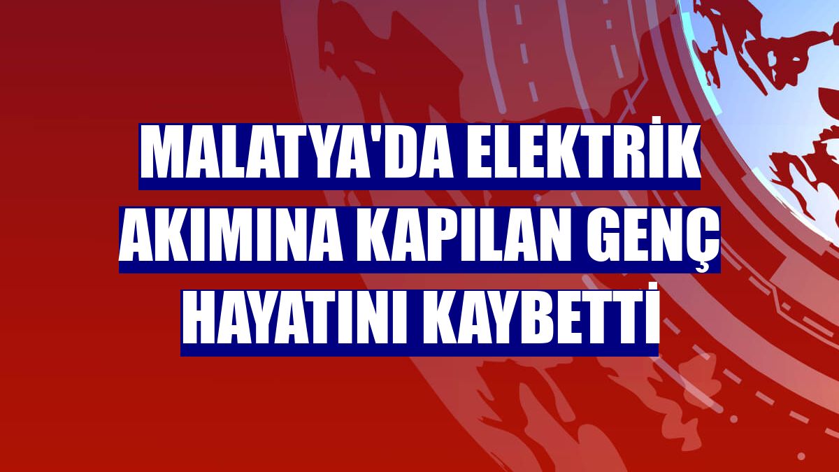 Malatya'da elektrik akımına kapılan genç hayatını kaybetti