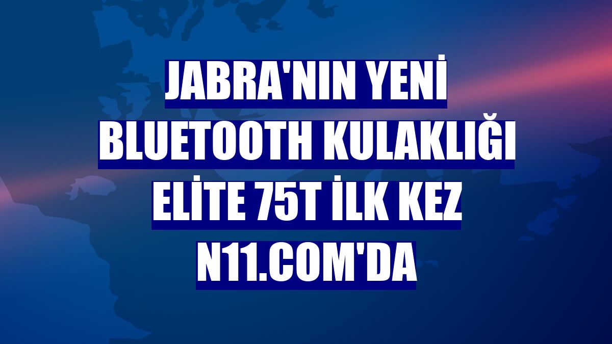 Jabra'nın yeni bluetooth kulaklığı Elite 75T ilk kez n11.com'da