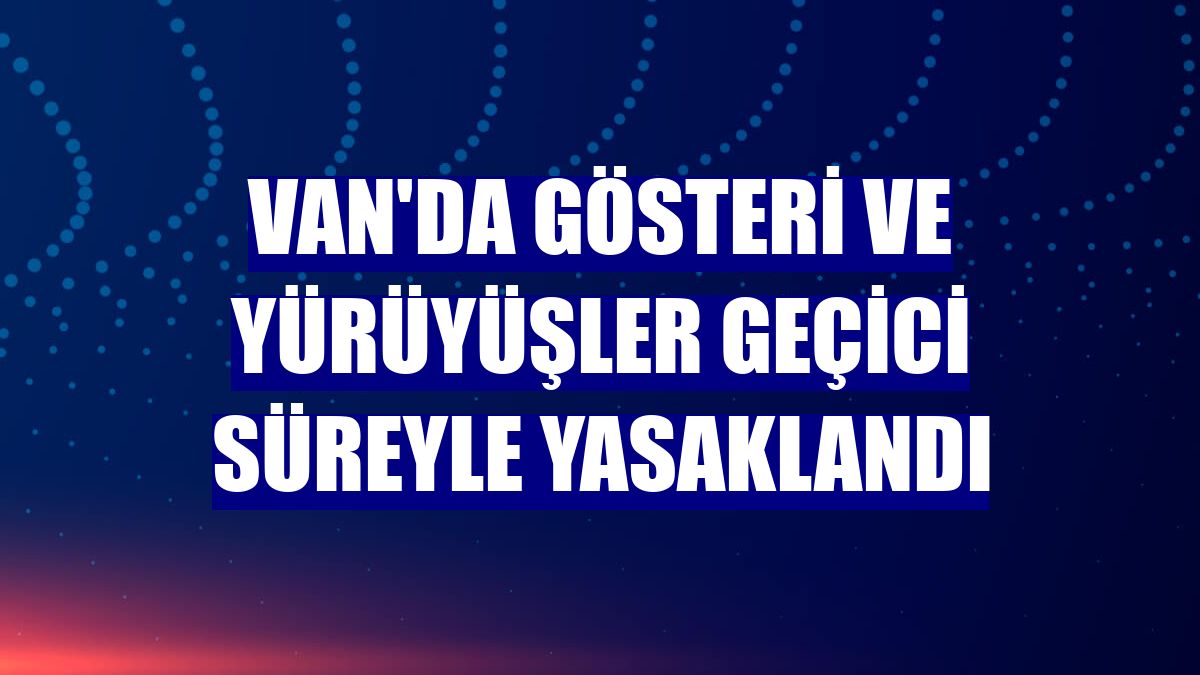 Van'da gösteri ve yürüyüşler geçici süreyle yasaklandı