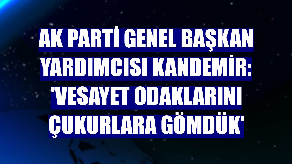AK Parti Genel Başkan Yardımcısı Kandemir: 'Vesayet odaklarını çukurlara gömdük'