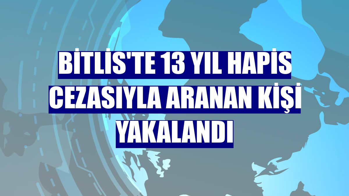 Bitlis'te 13 yıl hapis cezasıyla aranan kişi yakalandı