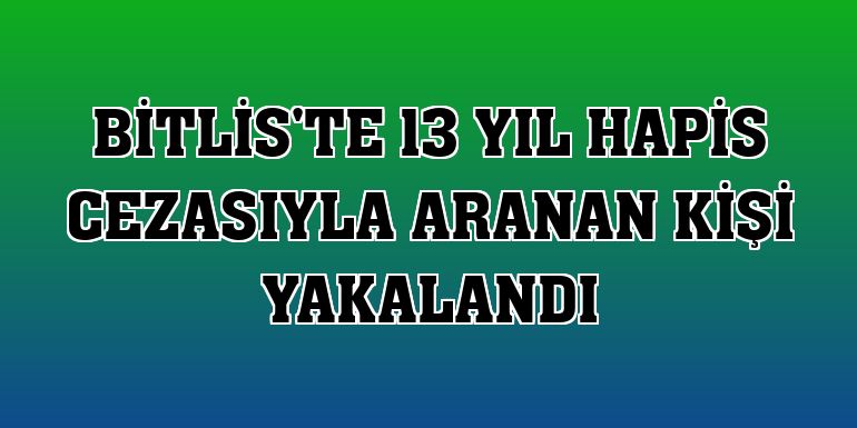 Bitlis'te 13 yıl hapis cezasıyla aranan kişi yakalandı