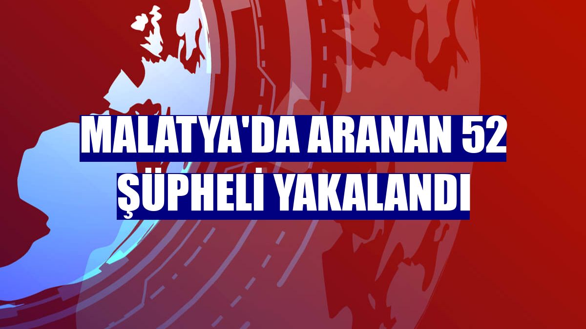 Malatya'da aranan 52 şüpheli yakalandı