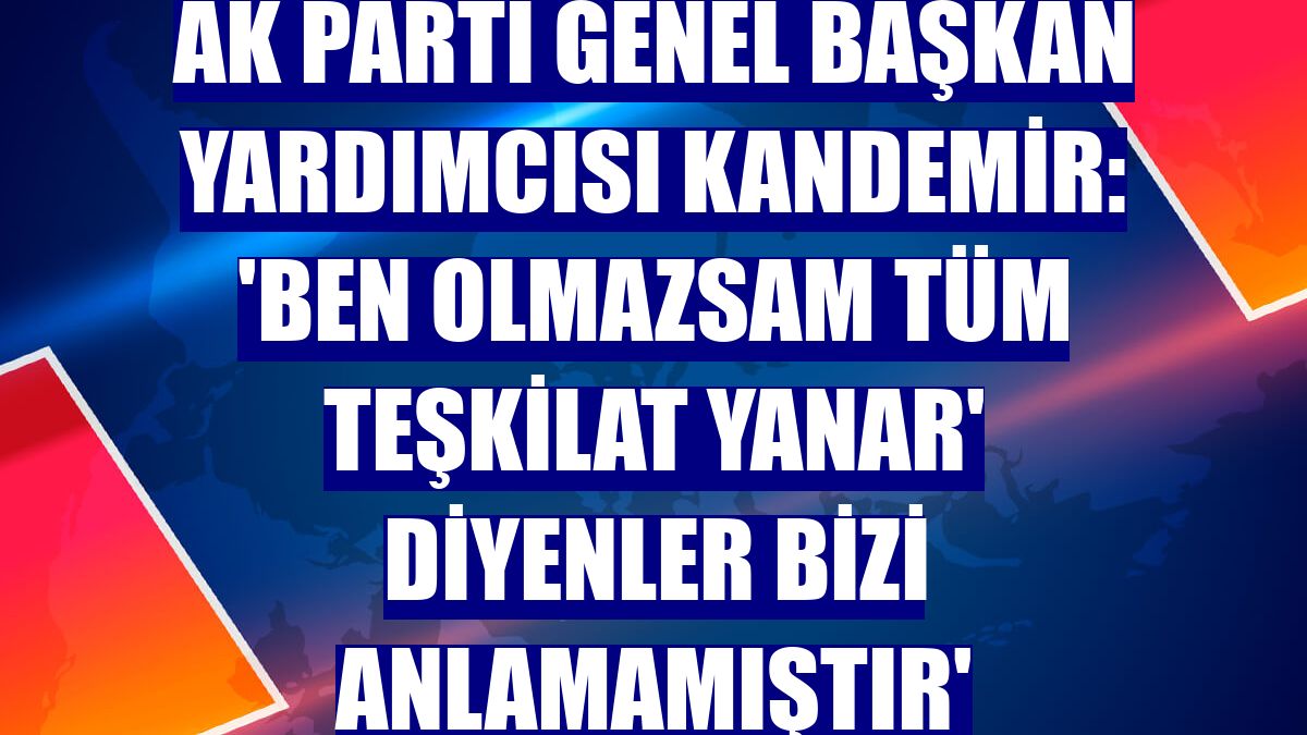 AK Parti Genel Başkan Yardımcısı Kandemir: 'Ben olmazsam tüm teşkilat yanar' diyenler bizi anlamamıştır'