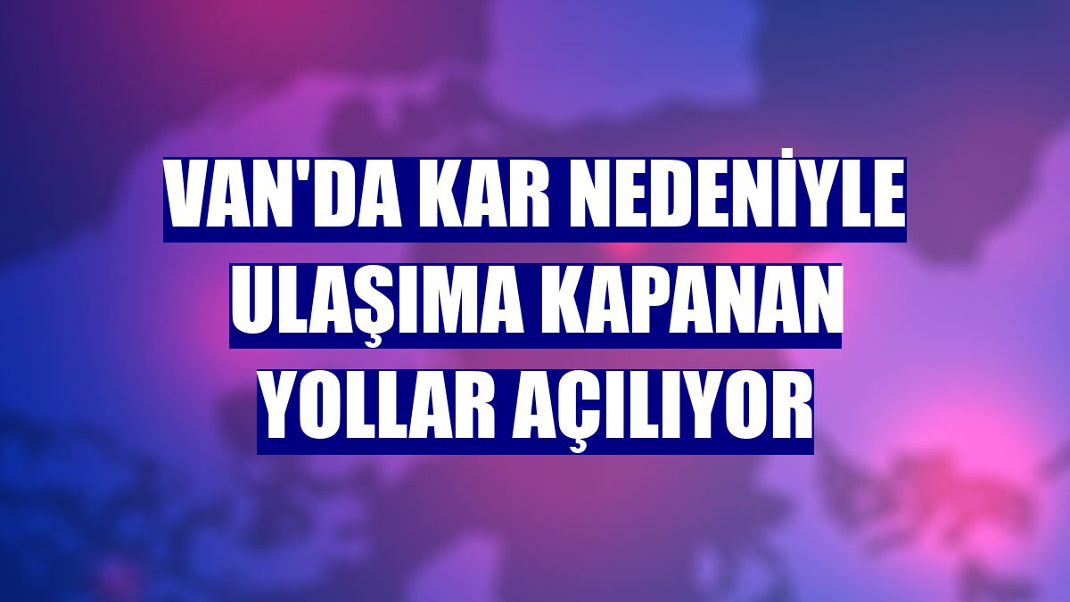 Van'da kar nedeniyle ulaşıma kapanan yollar açılıyor