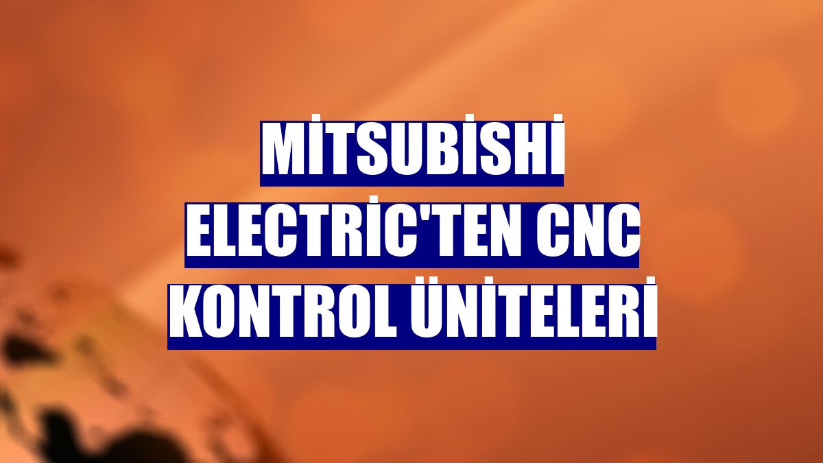Mitsubishi Electric'ten CNC kontrol üniteleri