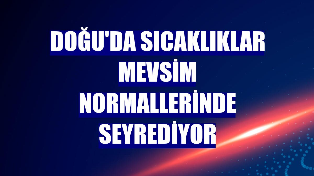 Doğu'da sıcaklıklar mevsim normallerinde seyrediyor