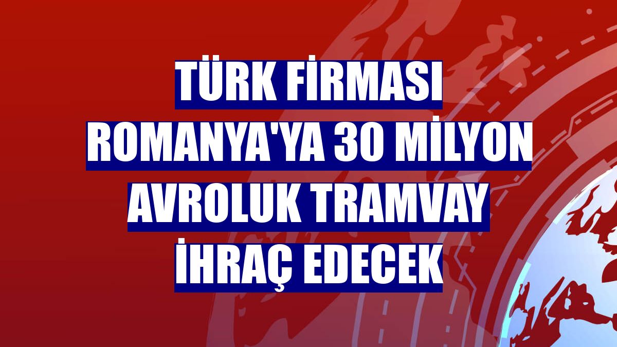 Türk firması Romanya'ya 30 milyon avroluk tramvay ihraç edecek