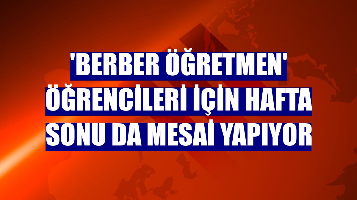 'Berber öğretmen' öğrencileri için hafta sonu da mesai yapıyor