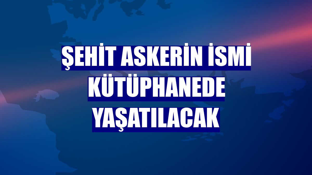 Şehit askerin ismi kütüphanede yaşatılacak
