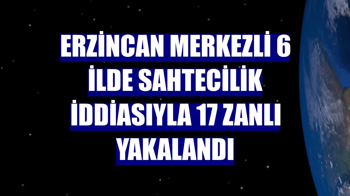 Erzincan merkezli 6 ilde sahtecilik iddiasıyla 17 zanlı yakalandı