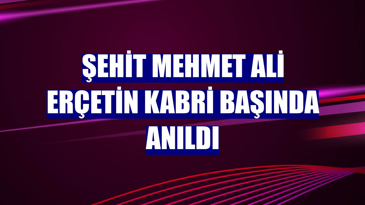 Şehit Mehmet Ali Erçetin kabri başında anıldı