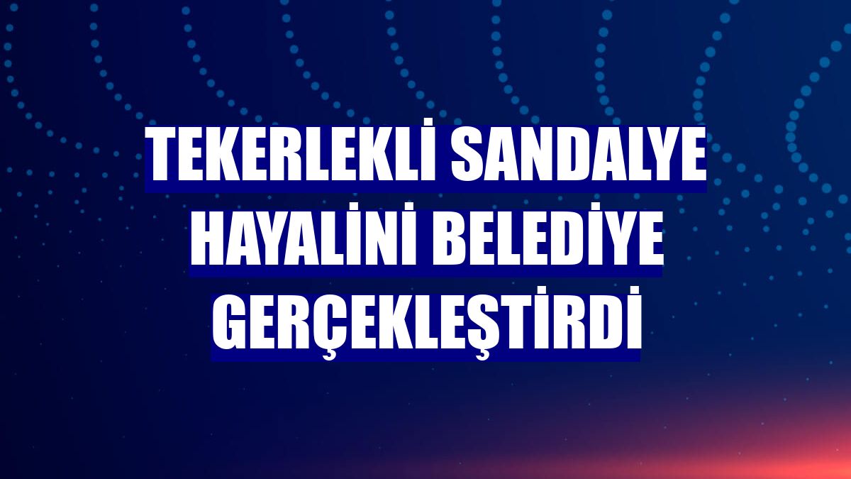 Tekerlekli sandalye hayalini belediye gerçekleştirdi