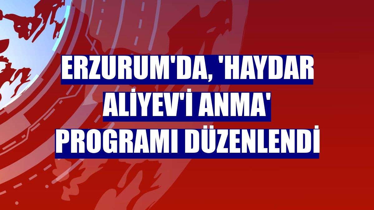 Erzurum'da, 'Haydar Aliyev'i Anma' programı düzenlendi