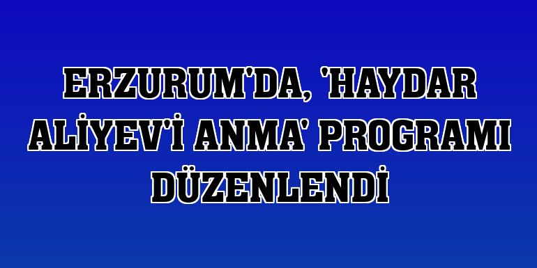 Erzurum'da, 'Haydar Aliyev'i Anma' programı düzenlendi