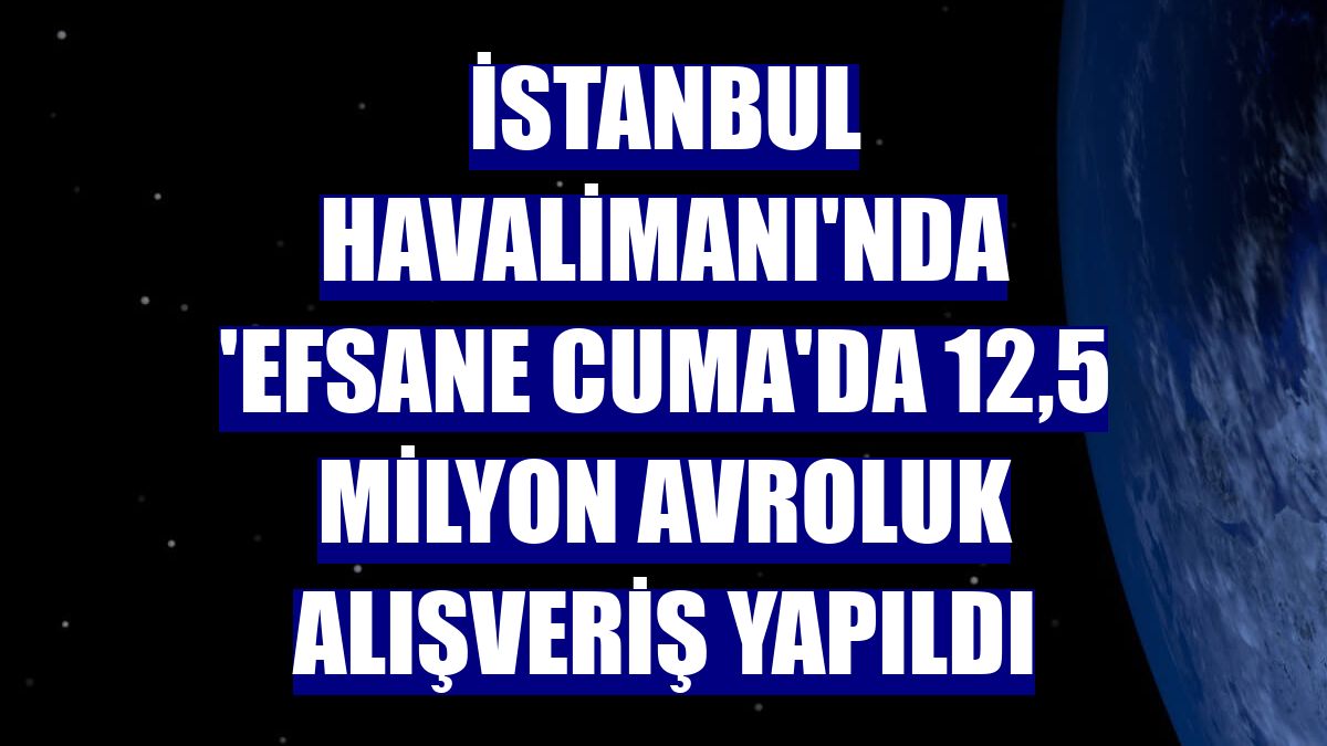 İstanbul Havalimanı'nda 'Efsane Cuma'da 12,5 milyon avroluk alışveriş yapıldı