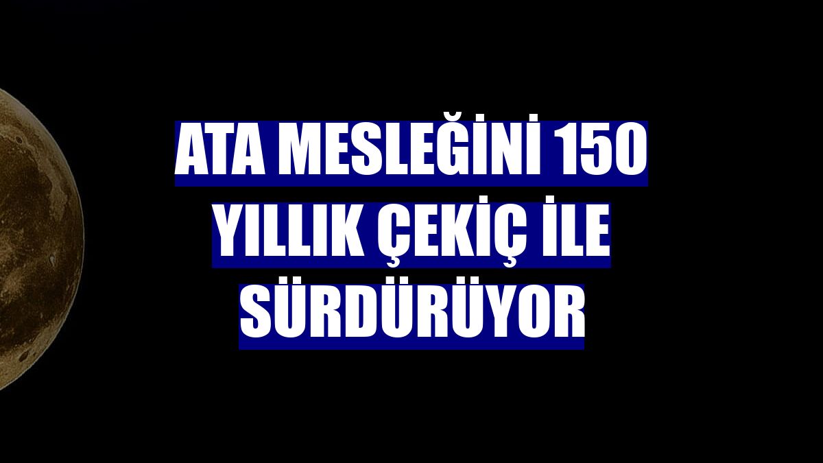 Ata mesleğini 150 yıllık çekiç ile sürdürüyor