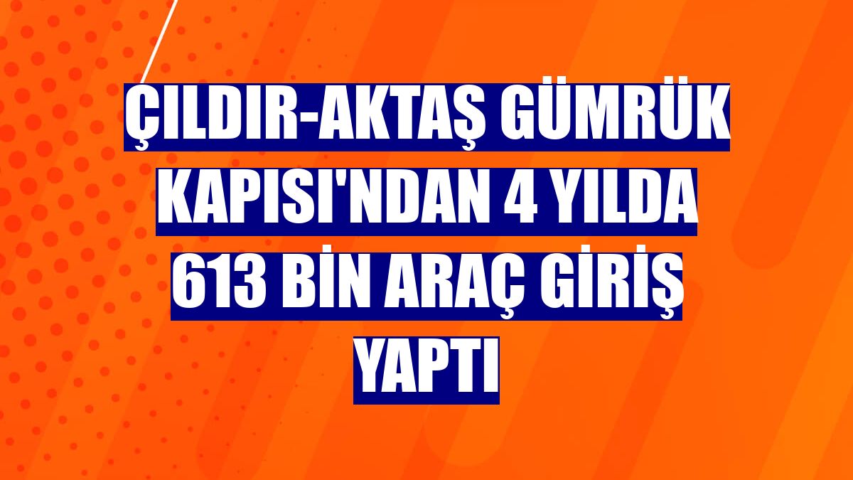 Çıldır-Aktaş Gümrük Kapısı'ndan 4 yılda 613 bin araç giriş yaptı