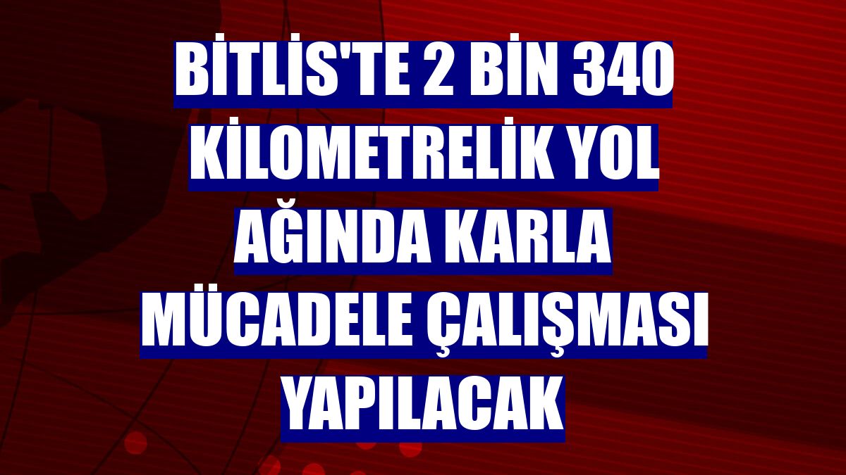 Bitlis'te 2 bin 340 kilometrelik yol ağında karla mücadele çalışması yapılacak