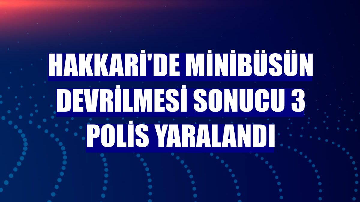 Hakkari'de minibüsün devrilmesi sonucu 3 polis yaralandı
