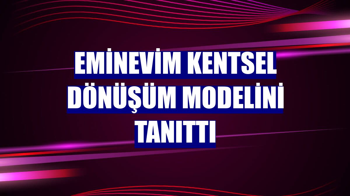 Eminevim kentsel dönüşüm modelini tanıttı