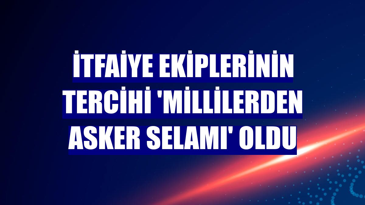 İtfaiye ekiplerinin tercihi 'Millilerden asker selamı' oldu