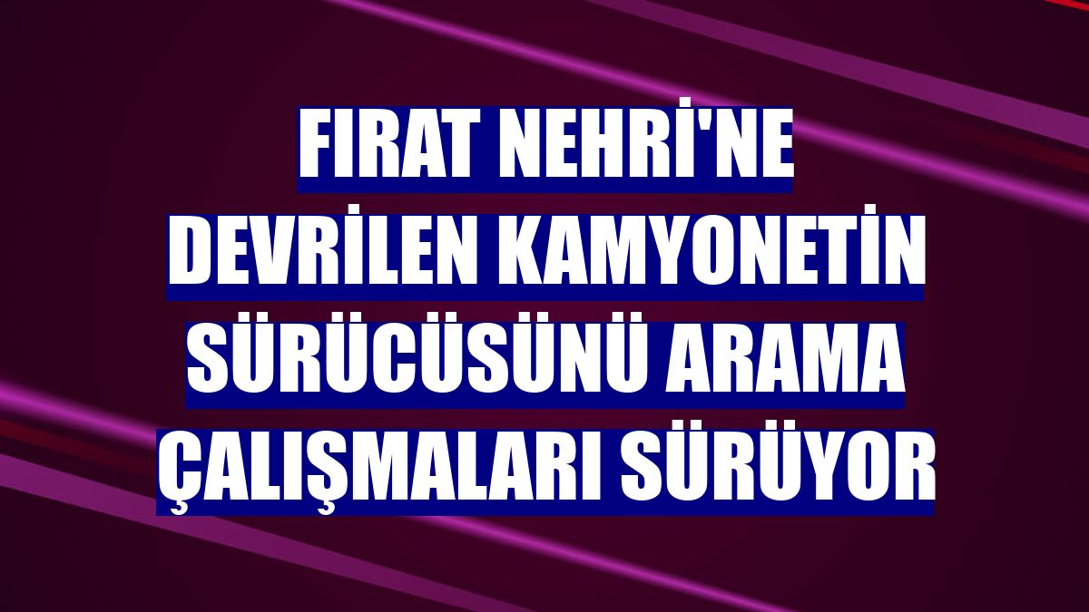 Fırat Nehri'ne devrilen kamyonetin sürücüsünü arama çalışmaları sürüyor