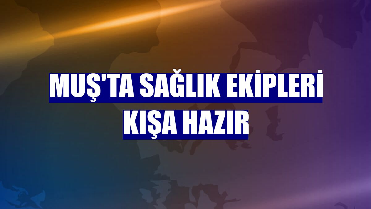 Muş'ta sağlık ekipleri kışa hazır