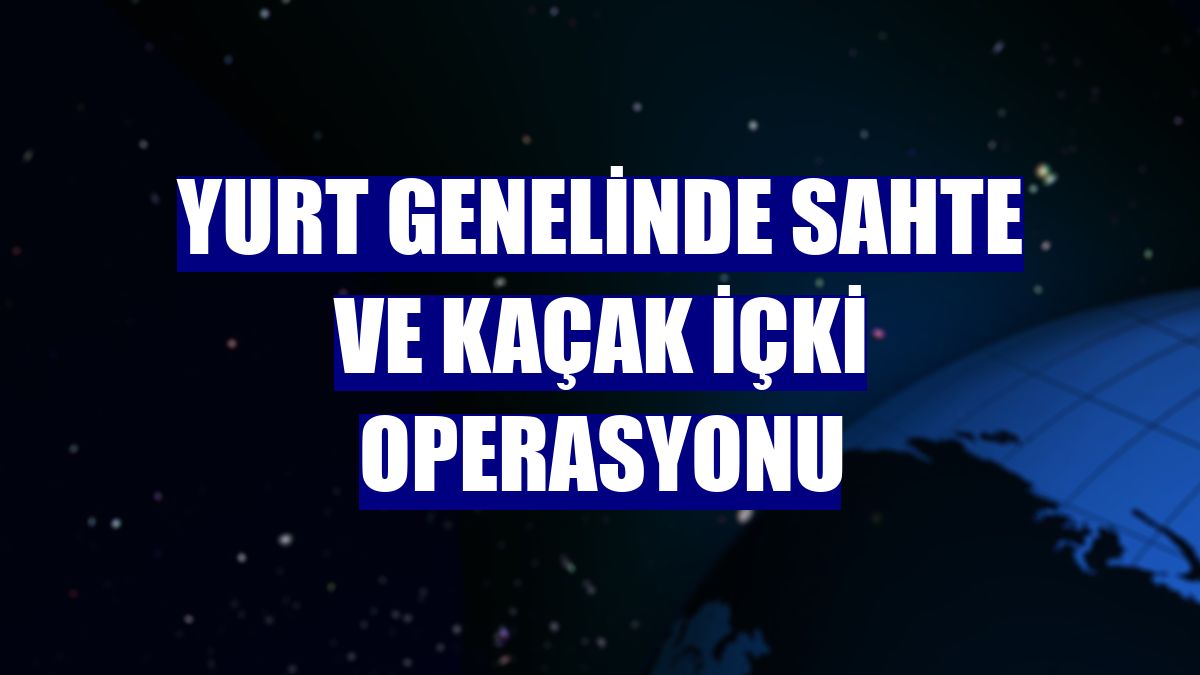 Yurt genelinde sahte ve kaçak içki operasyonu