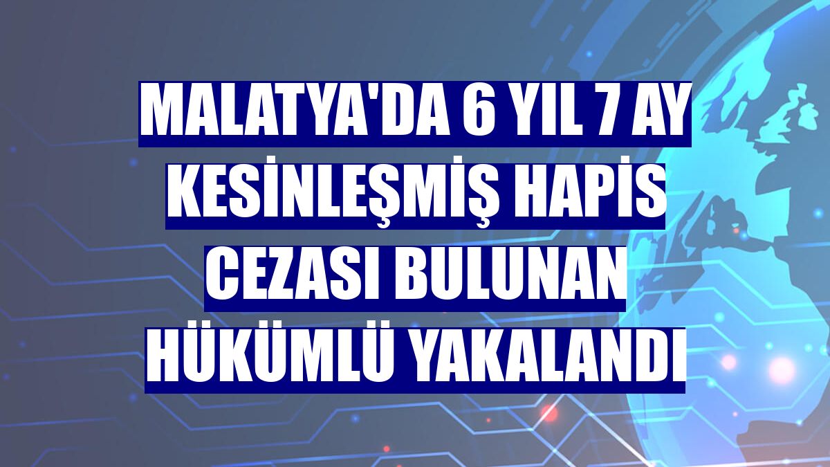 Malatya'da 6 yıl 7 ay kesinleşmiş hapis cezası bulunan hükümlü yakalandı
