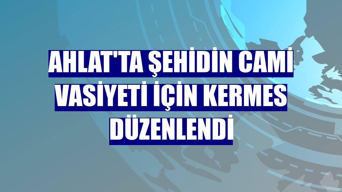 Ahlat'ta şehidin cami vasiyeti için kermes düzenlendi