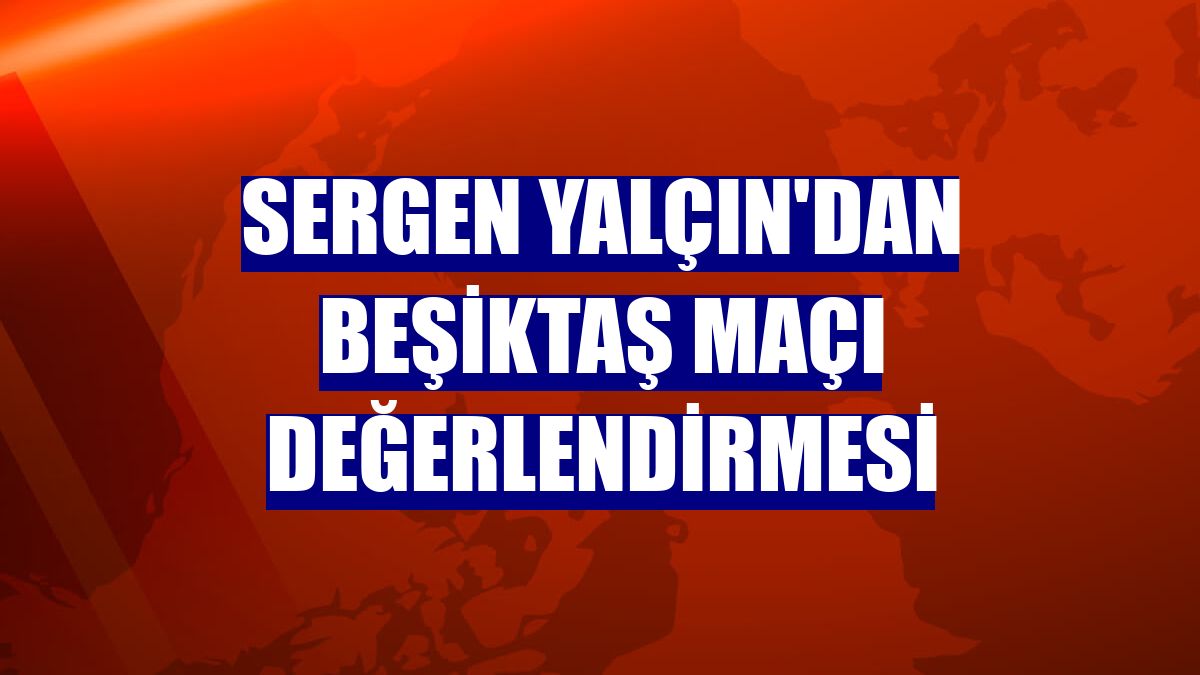 Sergen Yalçın'dan Beşiktaş maçı değerlendirmesi