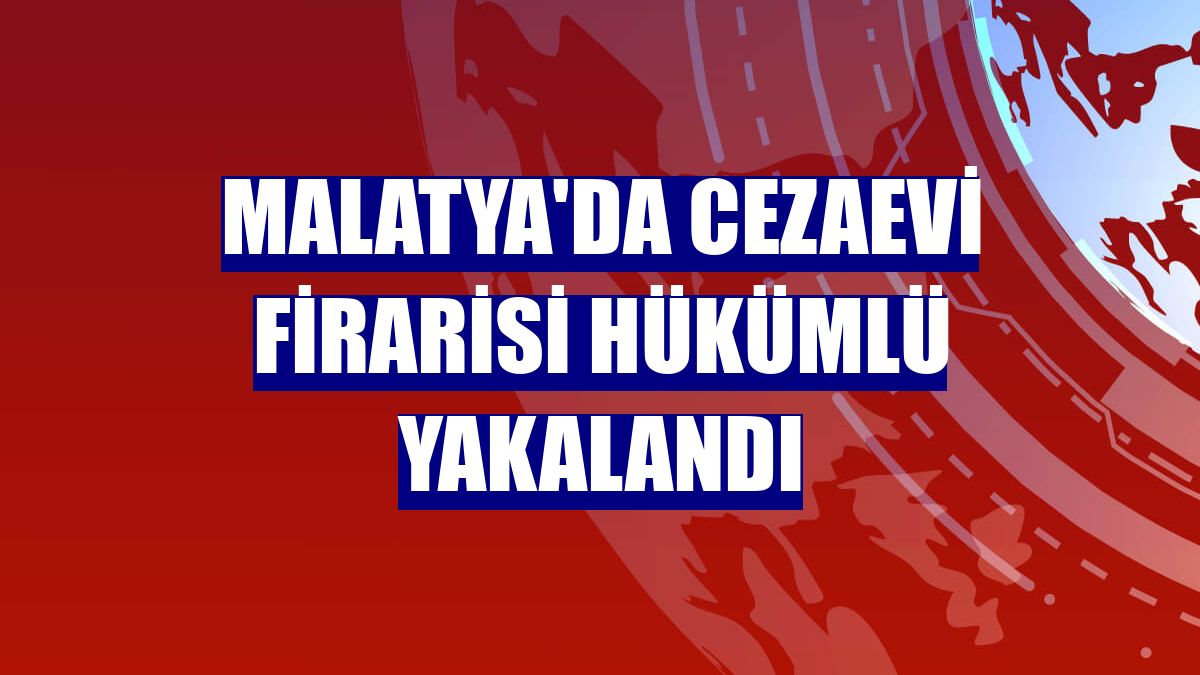Malatya'da cezaevi firarisi hükümlü yakalandı