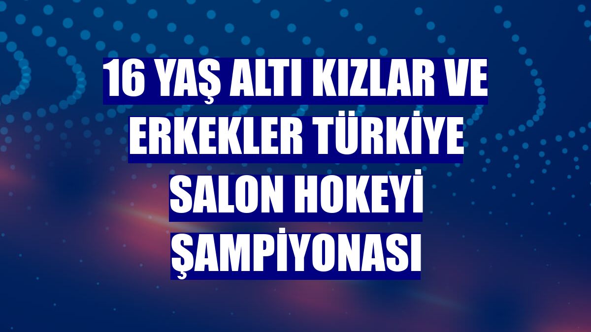16 Yaş Altı Kızlar ve Erkekler Türkiye Salon Hokeyi Şampiyonası
