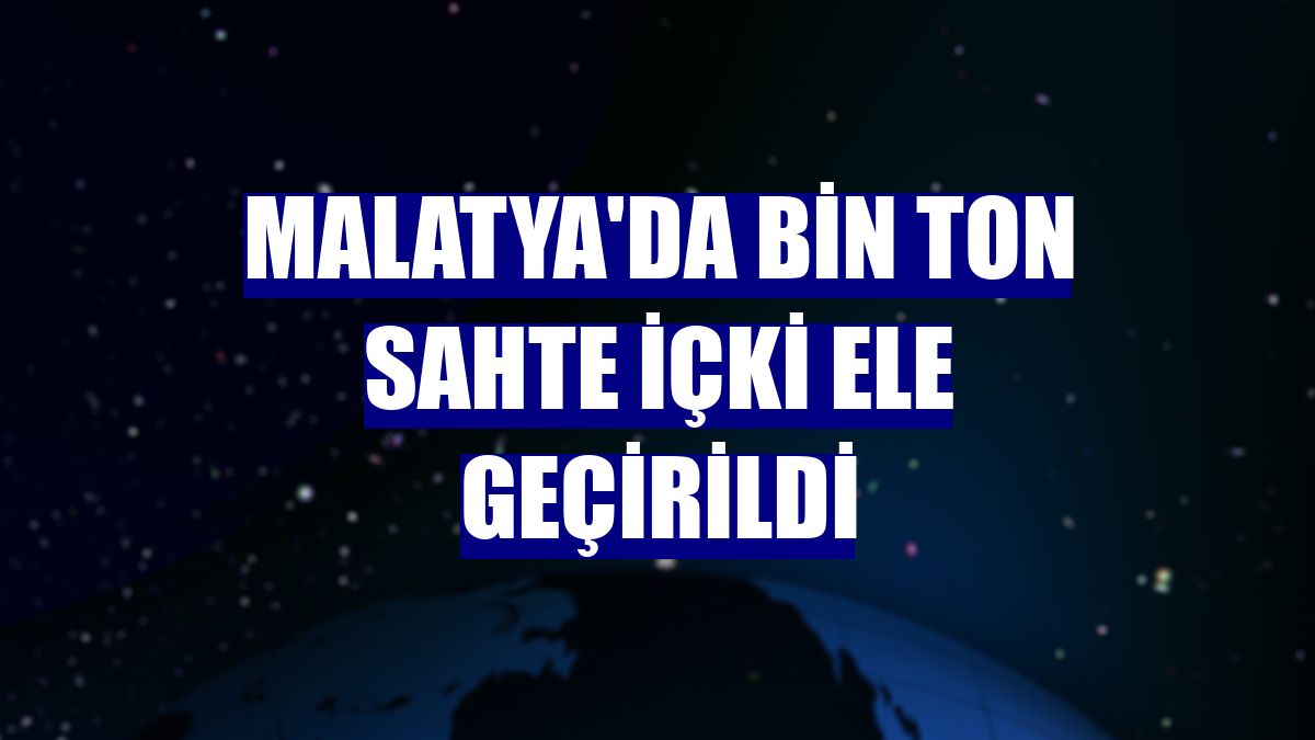 Malatya'da bin ton sahte içki ele geçirildi