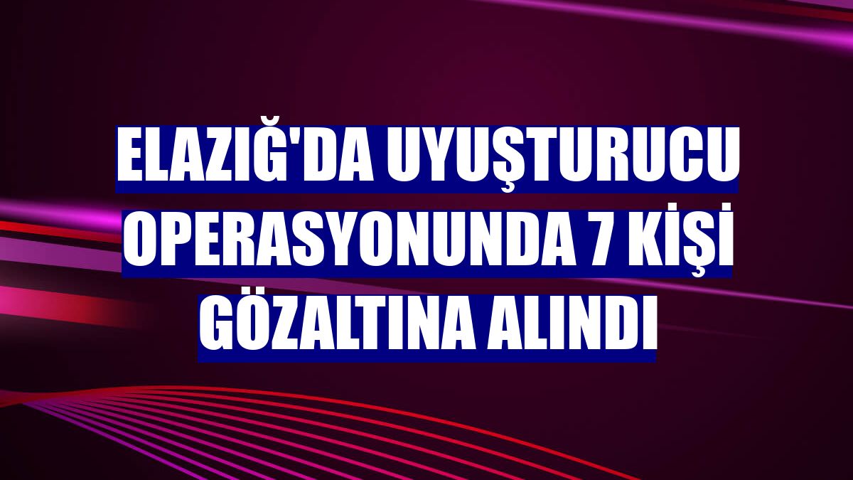 Elazığ'da uyuşturucu operasyonunda 7 kişi gözaltına alındı
